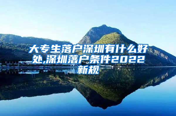 大专生落户深圳有什么好处,深圳落户条件2022新规