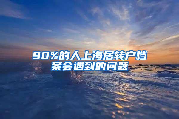 90%的人上海居转户档案会遇到的问题