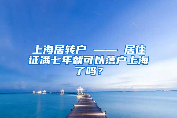 上海居转户 —— 居住证满七年就可以落户上海了吗？