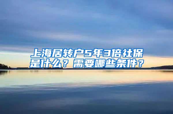 上海居转户5年3倍社保是什么？需要哪些条件？