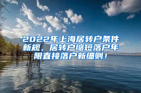 2022年上海居转户条件新规，居转户缩短落户年限直接落户新细则！