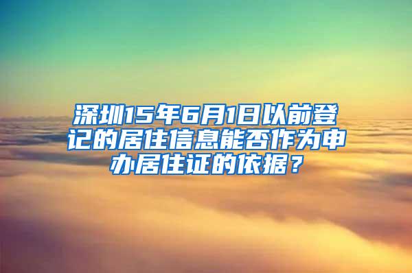 深圳15年6月1日以前登记的居住信息能否作为申办居住证的依据？