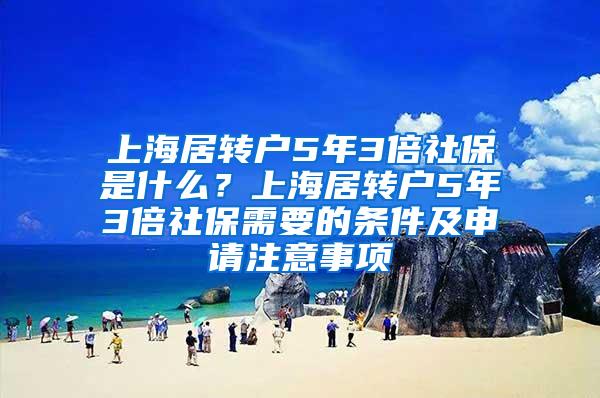 上海居转户5年3倍社保是什么？上海居转户5年3倍社保需要的条件及申请注意事项