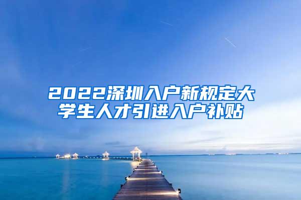 2022深圳入户新规定大学生人才引进入户补贴