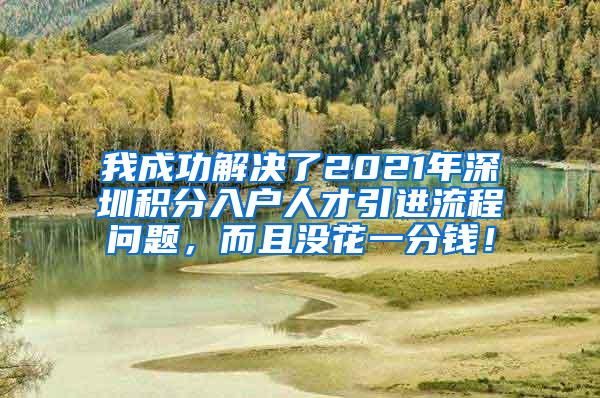 我成功解决了2021年深圳积分入户人才引进流程问题，而且没花一分钱！