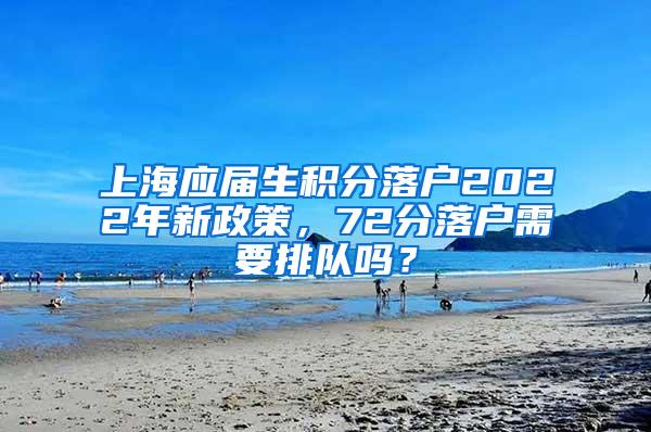 上海应届生积分落户2022年新政策，72分落户需要排队吗？