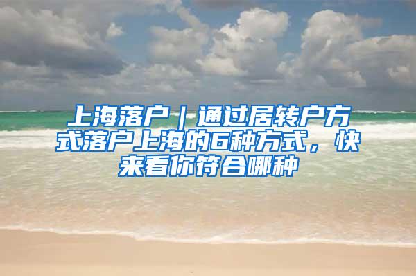 上海落户｜通过居转户方式落户上海的6种方式，快来看你符合哪种