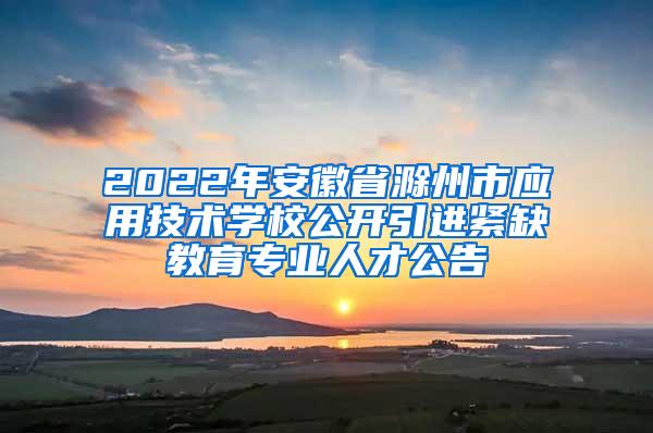 2022年安徽省滁州市应用技术学校公开引进紧缺教育专业人才公告