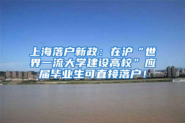 上海落户新政：在沪“世界一流大学建设高校”应届毕业生可直接落户！