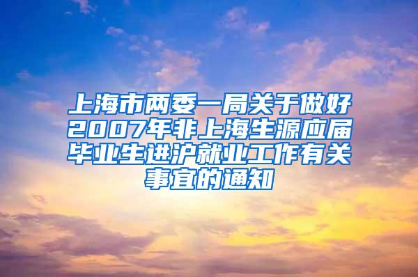 上海市两委一局关于做好2007年非上海生源应届毕业生进沪就业工作有关事宜的通知