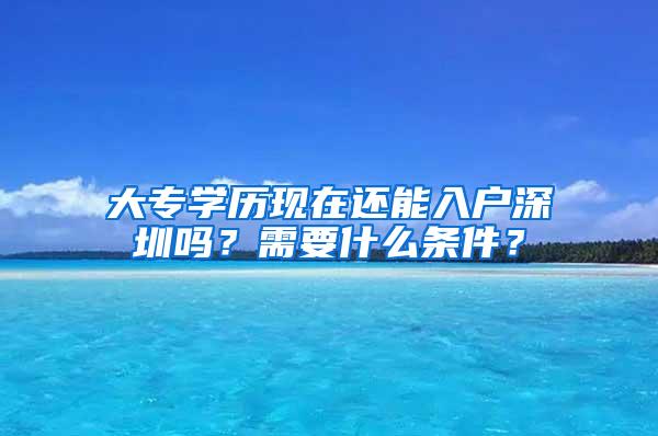 大专学历现在还能入户深圳吗？需要什么条件？