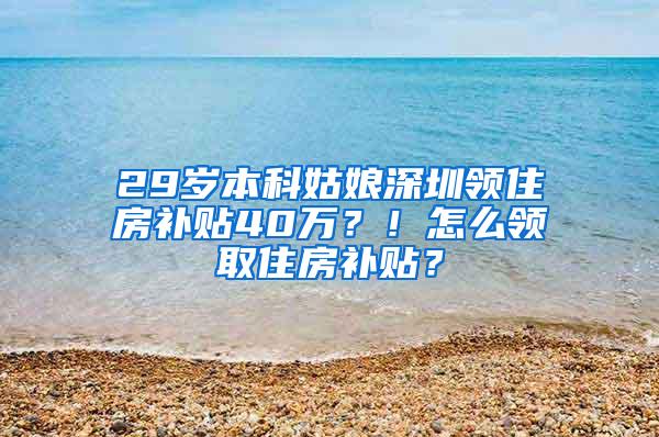 29岁本科姑娘深圳领住房补贴40万？！怎么领取住房补贴？