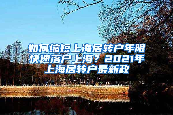 如何缩短上海居转户年限快速落户上海？2021年上海居转户最新政