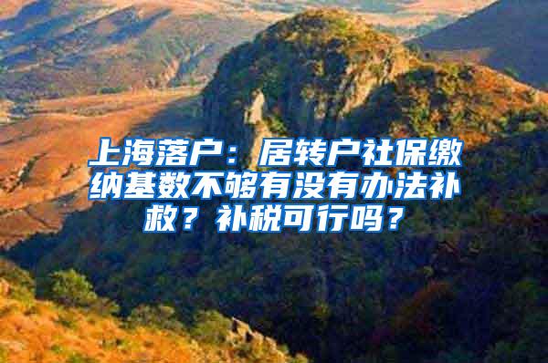 上海落户：居转户社保缴纳基数不够有没有办法补救？补税可行吗？