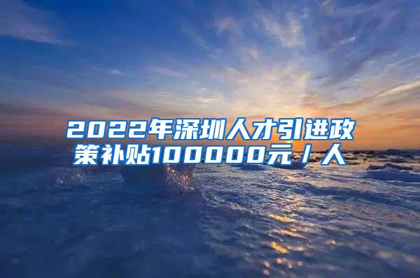 2022年深圳人才引进政策补贴100000元／人