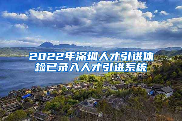 2022年深圳人才引进体检已录入人才引进系统