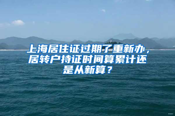 上海居住证过期了重新办，居转户持证时间算累计还是从新算？