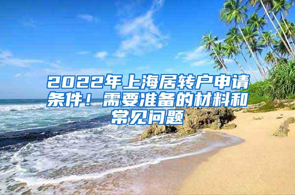 2022年上海居转户申请条件！需要准备的材料和常见问题