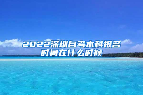 2022深圳自考本科报名时间在什么时候