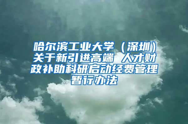 哈尔滨工业大学（深圳）关于新引进高端 人才财政补助科研启动经费管理暂行办法