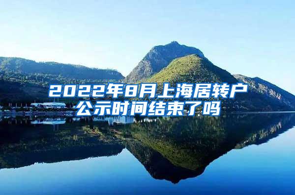 2022年8月上海居转户公示时间结束了吗