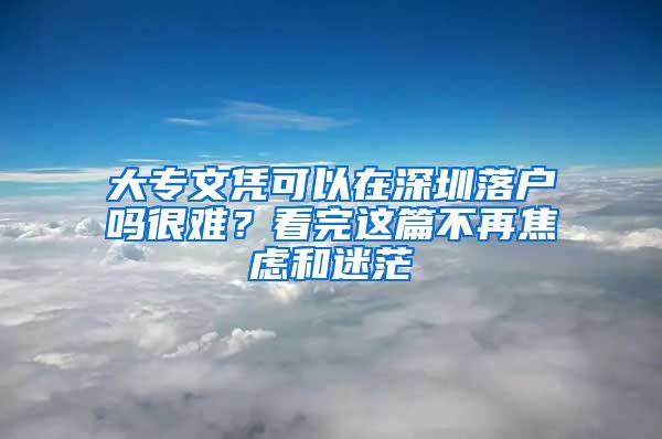 大专文凭可以在深圳落户吗很难？看完这篇不再焦虑和迷茫