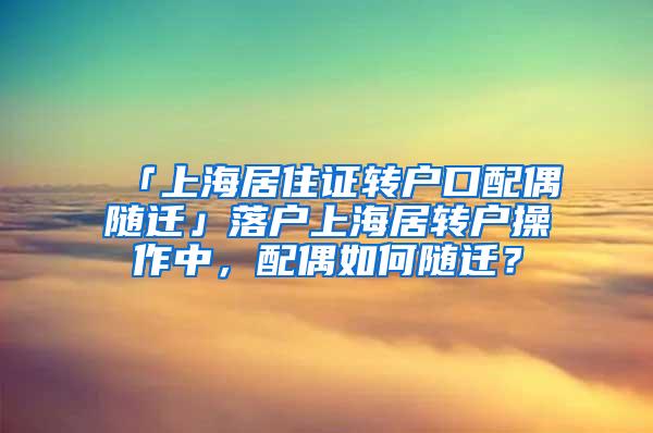 「上海居住证转户口配偶随迁」落户上海居转户操作中，配偶如何随迁？