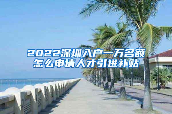 2022深圳入户一万名额怎么申请人才引进补贴