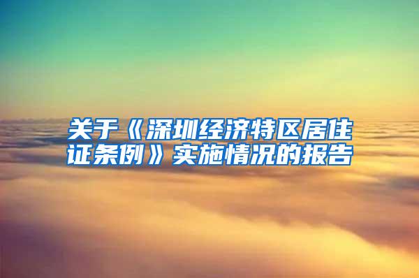 关于《深圳经济特区居住证条例》实施情况的报告