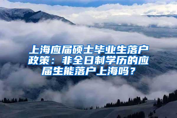 上海应届硕士毕业生落户政策：非全日制学历的应届生能落户上海吗？