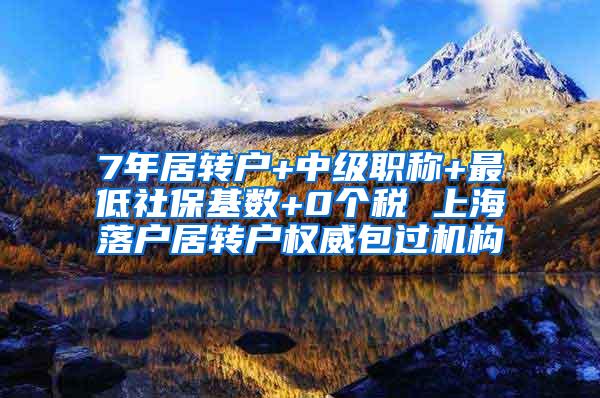 7年居转户+中级职称+最低社保基数+0个税 上海落户居转户权威包过机构