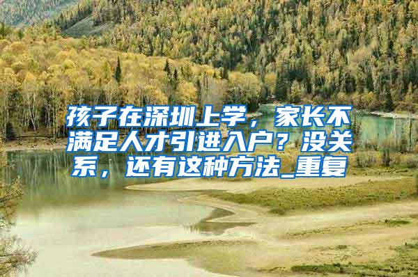 孩子在深圳上学，家长不满足人才引进入户？没关系，还有这种方法_重复