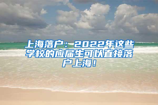 上海落户：2022年这些学校的应届生可以直接落户上海！