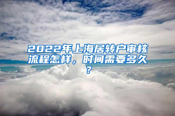2022年上海居转户审核流程怎样，时间需要多久？