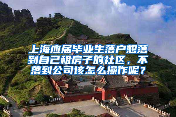 上海应届毕业生落户想落到自己租房子的社区，不落到公司该怎么操作呢？