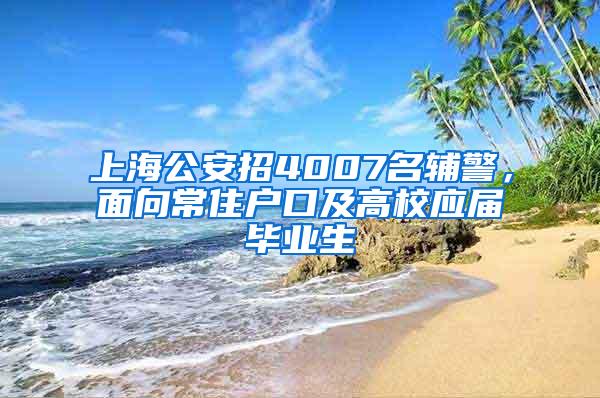 上海公安招4007名辅警，面向常住户口及高校应届毕业生