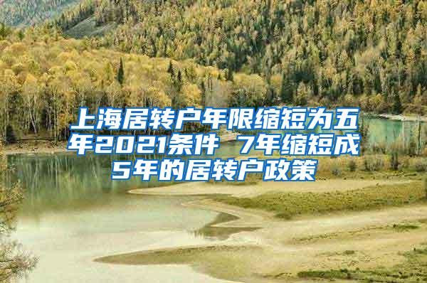 上海居转户年限缩短为五年2021条件 7年缩短成5年的居转户政策