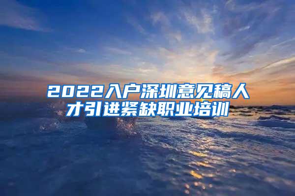 2022入户深圳意见稿人才引进紧缺职业培训