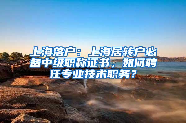 上海落户：上海居转户必备中级职称证书，如何聘任专业技术职务？