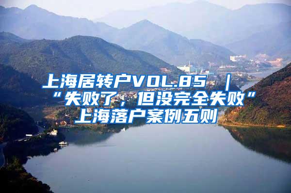 上海居转户VOL.85 ｜ “失败了，但没完全失败”上海落户案例五则