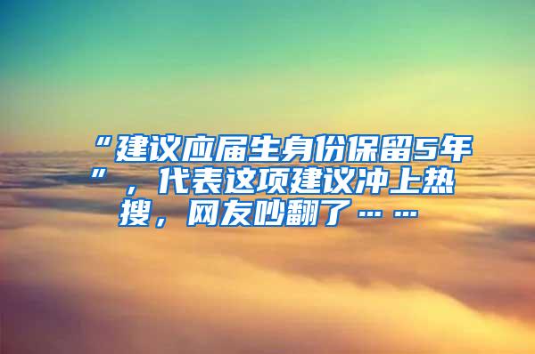 “建议应届生身份保留5年”，代表这项建议冲上热搜，网友吵翻了……