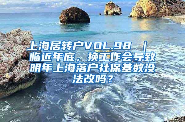 上海居转户VOL.98 ｜ 临近年底，换工作会导致明年上海落户社保基数没法改吗？