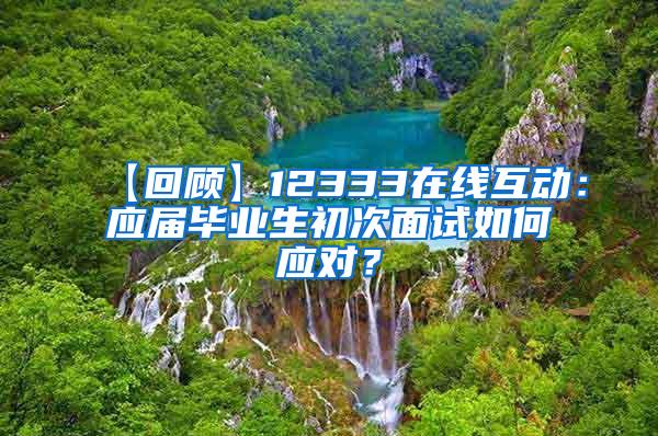 【回顾】12333在线互动：应届毕业生初次面试如何应对？