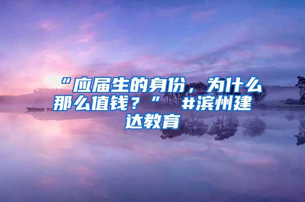 “应届生的身份，为什么那么值钱？” #滨州建达教育