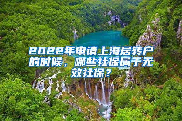 2022年申请上海居转户的时候，哪些社保属于无效社保？