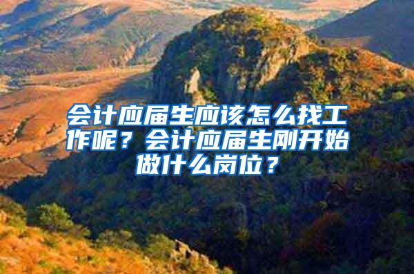 会计应届生应该怎么找工作呢？会计应届生刚开始做什么岗位？