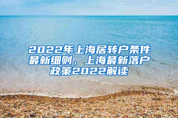 2022年上海居转户条件最新细则，上海最新落户政策2022解读