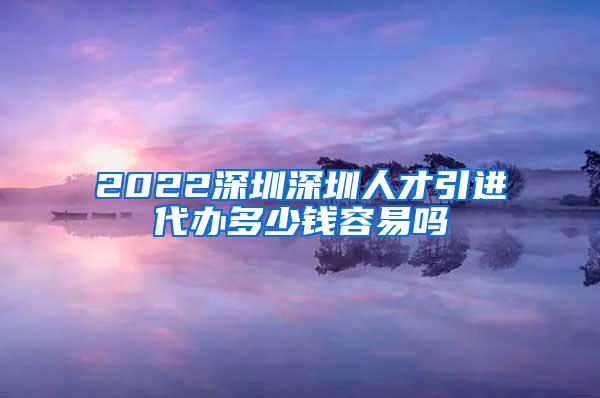 2022深圳深圳人才引进代办多少钱容易吗