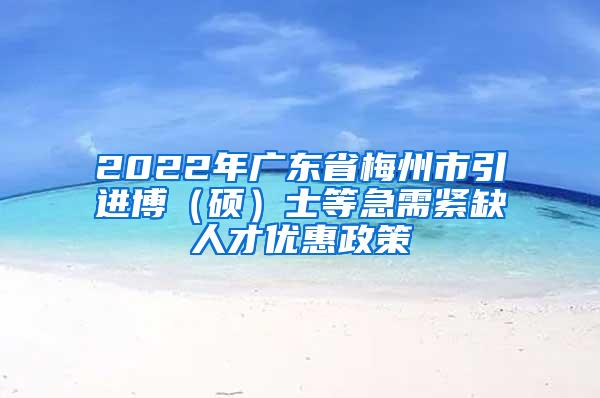 2022年广东省梅州市引进博（硕）士等急需紧缺人才优惠政策