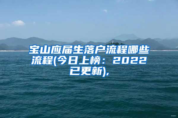 宝山应届生落户流程哪些流程(今日上榜：2022已更新),